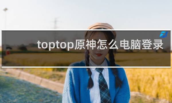 toptop原神怎么电脑登录