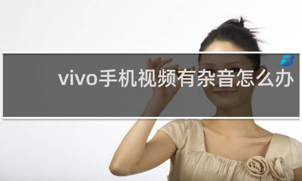 vivo手机视频有杂音怎么办