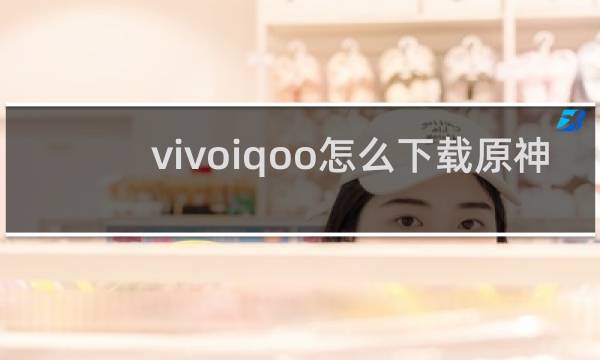 vivoiqoo怎么下载原神