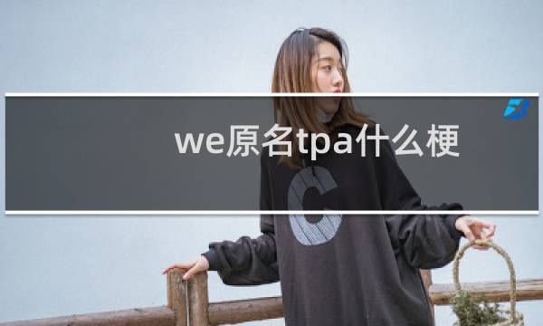 we原名tpa什么梗？we原名tpa是什么意思什么梗