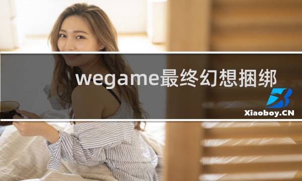 wegame最终幻想捆绑