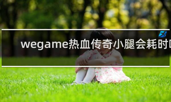wegame热血传奇小腿会耗时吗