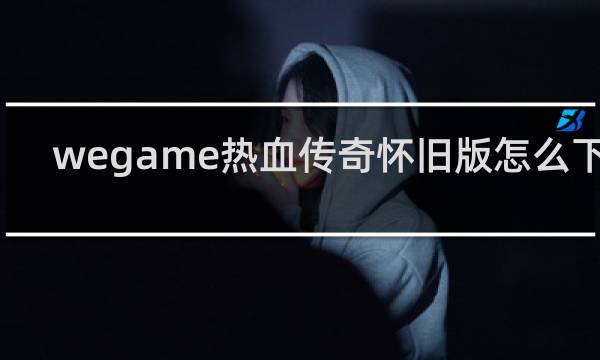 wegame热血传奇怀旧版怎么下载