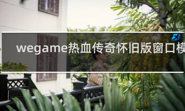 wegame热血传奇怀旧版窗口模式