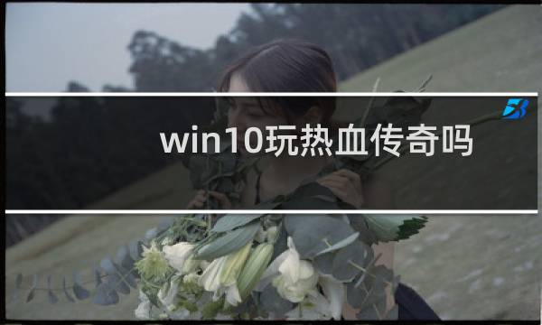 win10玩热血传奇吗