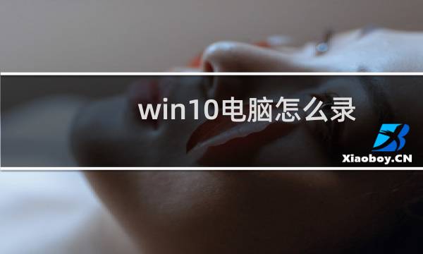 win10电脑怎么录制屏幕（windows10录屏在哪里）