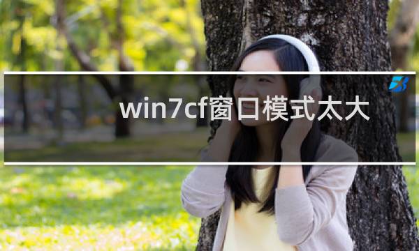 win7cf窗口模式太大