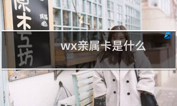 wx亲属卡是什么（亲属卡是什么意思微信）