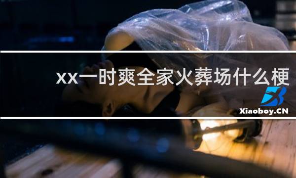 xx一时爽全家火葬场什么梗？xx一时爽全家火葬场是什么意思什么梗