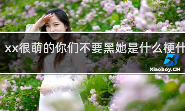 xx很萌的你们不要黑她是什么梗什么梗