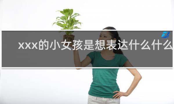 xxx的小女孩是想表达什么什么梗