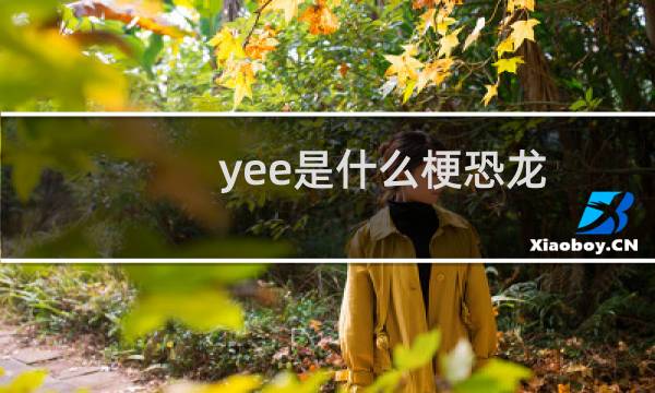 yee是什么梗恐龙，就单独一个yee是什么意思什么梗