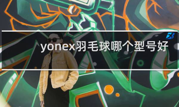 yonex羽毛球哪个型号好