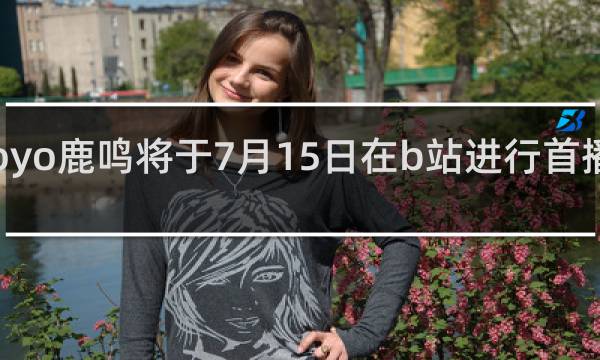 yoyo鹿鸣将于7月15日在b站进行首播什么梗