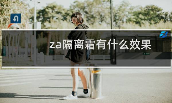 za隔离霜有什么效果(za隔离霜有什么作用)