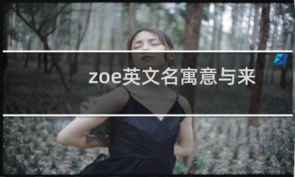 zoe英文名寓意与来历（zoe英文名含义）图片