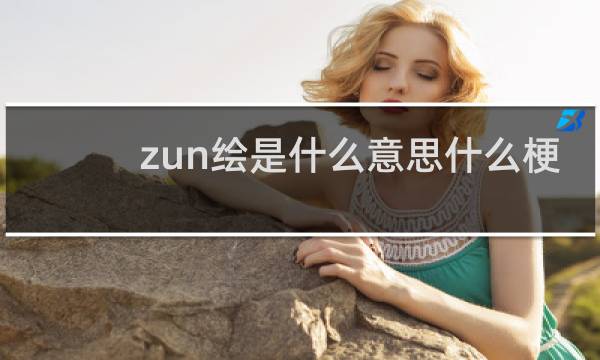 zun绘是什么意思什么梗