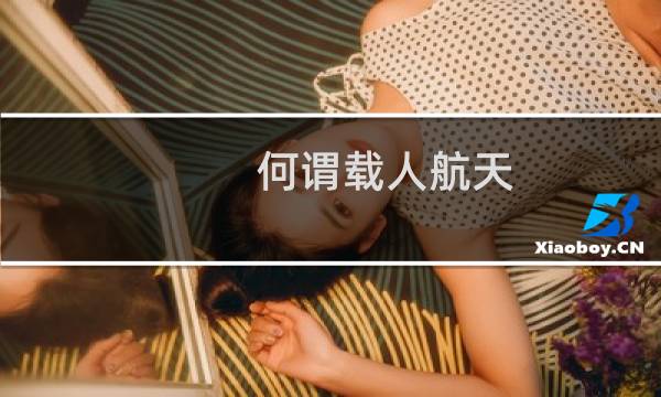 何谓载人航天?发展载人航天有何意义?发展载人航天的基础和条件是什么?