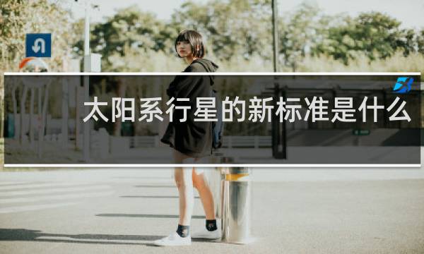 太阳系行星的新标准是什么?天文学家详细解释