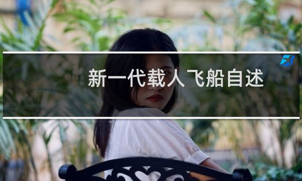 新一代载人飞船自述:人类的“终极三问”难不倒我