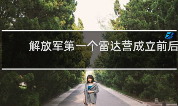 解放军第一个雷达营成立前后:曾有人说雷达没用