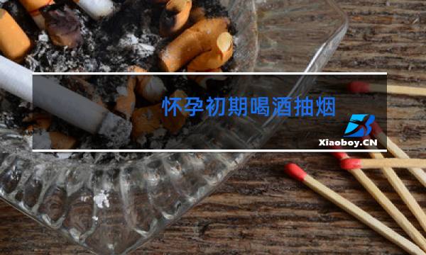 怀孕初期喝酒抽烟 - 孕初期30天内经常喝酒抽烟