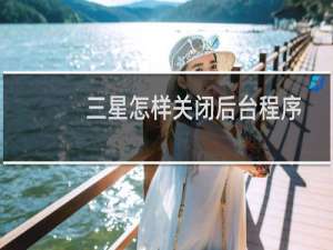 三星怎样关闭后台程序