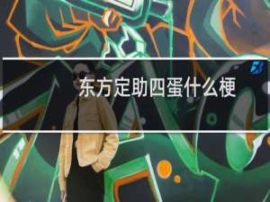 东方定助四蛋什么梗？东方定助四蛋是什么意思什么梗