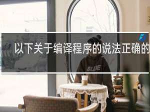 以下关于编译程序的说法正确的是