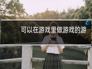 可以在游戏里做游戏的游戏