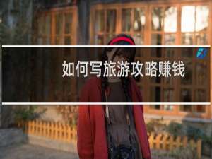 如何写旅游攻略赚钱