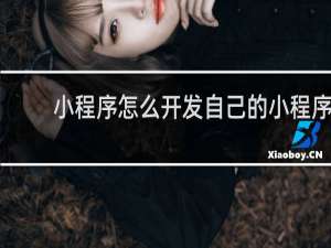 小程序怎么开发自己的小程序