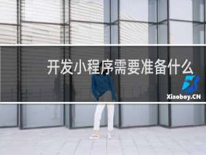 开发小程序需要准备什么