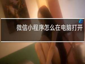 微信小程序怎么在电脑打开