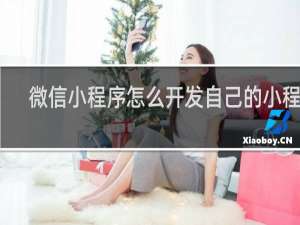 微信小程序怎么开发自己的小程序