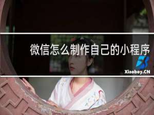 微信怎么制作自己的小程序