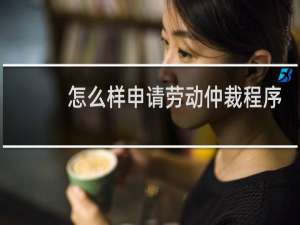 怎么样申请劳动仲裁程序
