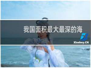 我国面积最大最深的海