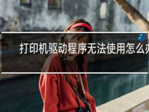 打印机驱动程序无法使用怎么办