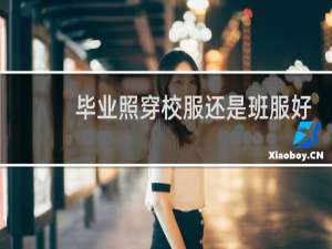 毕业照穿校服还是班服好