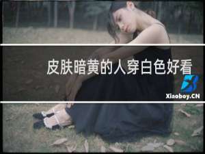 皮肤暗黄的人穿白色好看吗