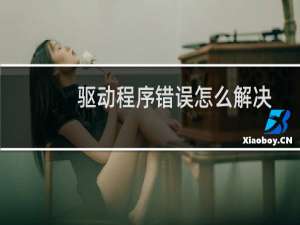 驱动程序错误怎么解决