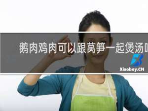 鹅肉鸡肉可以跟莴笋一起煲汤吗