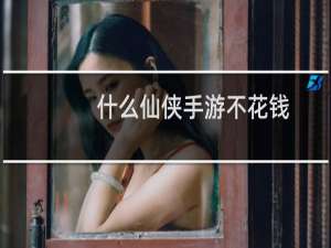什么仙侠手游不花钱