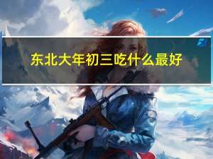 东北大年初三吃什么最好