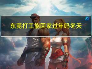 东莞打工能回家过年吗冬天