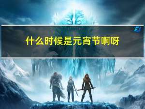 什么时候是元宵节啊呀