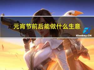 元宵节前后能做什么生意