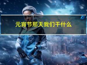元宵节那天我们干什么