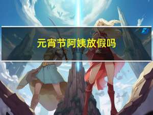 元宵节阿姨放假吗